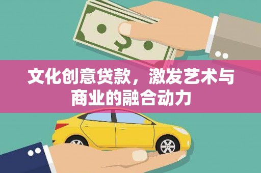 兰西文化创意贷款，激发艺术与商业的融合动力