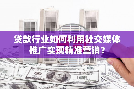 蒙阴贷款行业如何利用社交媒体推广实现精准营销？