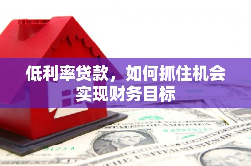 江东低利率贷款，如何抓住机会实现财务目标
