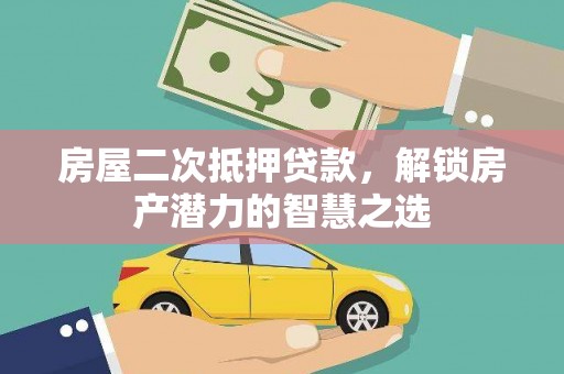 怀化房屋二次抵押贷款，解锁房产潜力的智慧之选