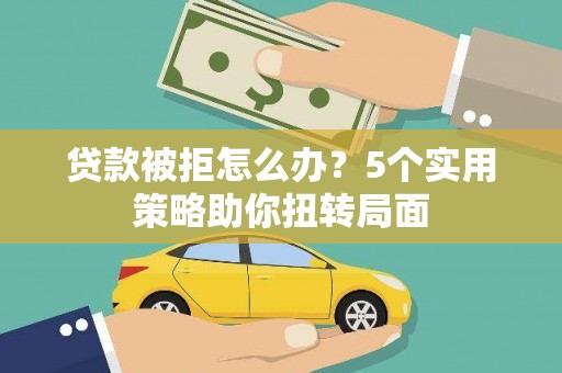 庄浪贷款被拒怎么办？5个实用策略助你扭转局面
