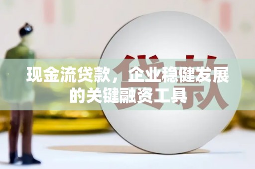 漠河现金流贷款，企业稳健发展的关键融资工具