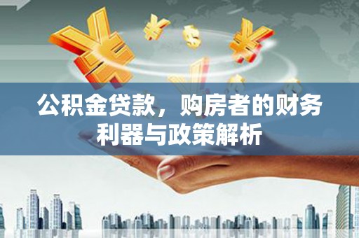 章贡公积金贷款，购房者的财务利器与政策解析