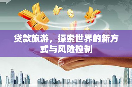 宣威贷款旅游，探索世界的新方式与风险控制