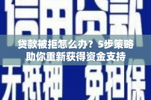 兴县贷款被拒怎么办？5步策略助你重新获得资金支持