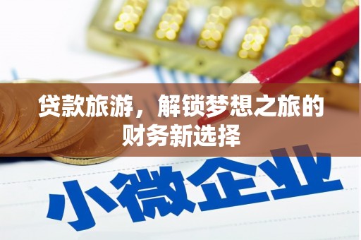 扶绥贷款旅游，解锁梦想之旅的财务新选择