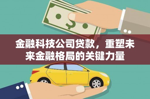 新蔡金融科技公司贷款，重塑未来金融格局的关键力量