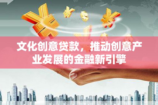 凉山文化创意贷款，推动创意产业发展的金融新引擎