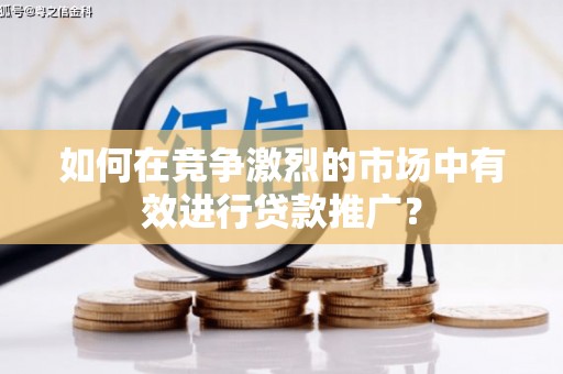 浮梁如何在竞争激烈的市场中有效进行贷款推广？