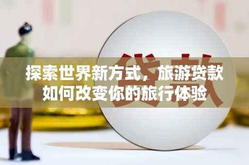 镇赉探索世界新方式，旅游贷款如何改变你的旅行体验