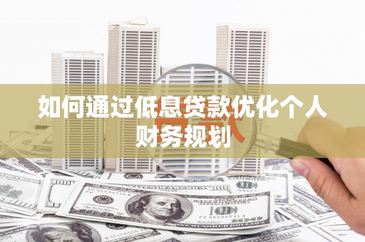 营口如何通过低息贷款优化个人财务规划