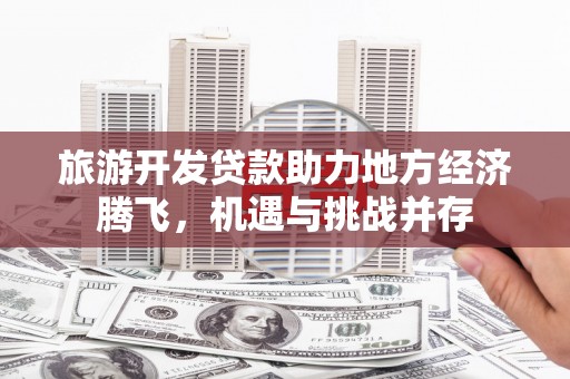临夏旅游开发贷款助力地方经济腾飞，机遇与挑战并存