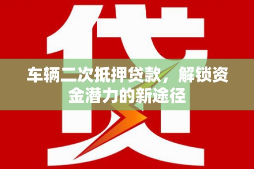 濮阳车辆二次抵押贷款，解锁资金潜力的新途径