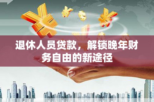 安远退休人员贷款，解锁晚年财务自由的新途径