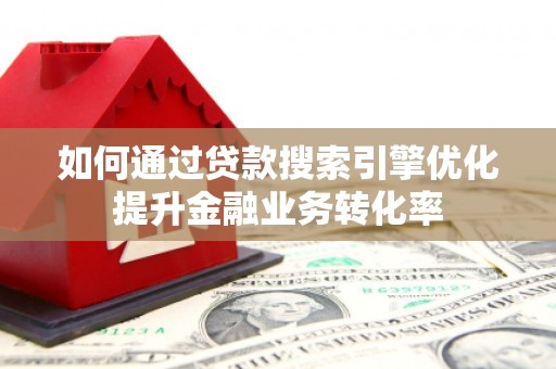泗县如何通过贷款搜索引擎优化提升金融业务转化率