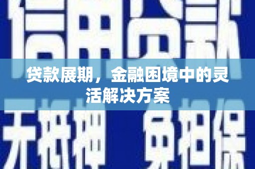 韶关贷款展期，金融困境中的灵活解决方案