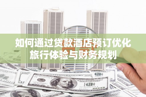 达孜如何通过贷款酒店预订优化旅行体验与财务规划