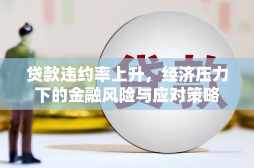 西山贷款违约率上升，经济压力下的金融风险与应对策略