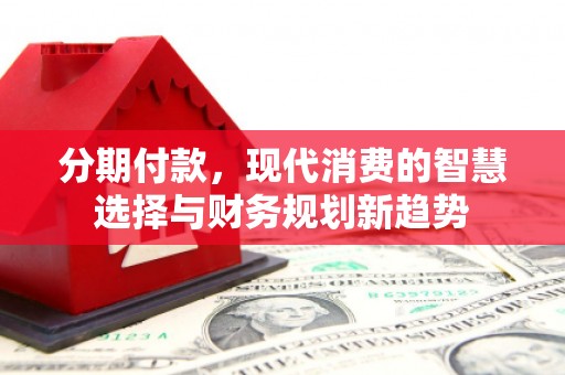 银川分期付款，现代消费的智慧选择与财务规划新趋势