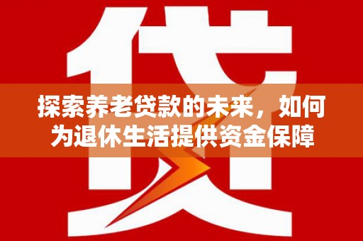 大朗探索养老贷款的未来，如何为退休生活提供资金保障