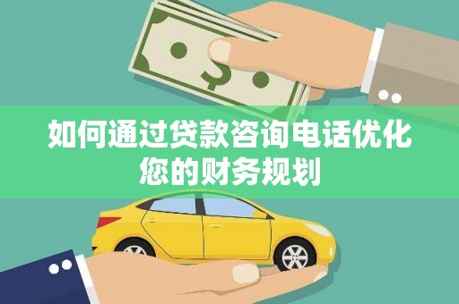 怀集如何通过贷款咨询电话优化您的财务规划
