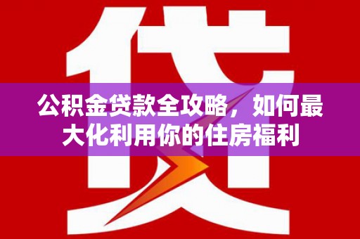 蕲春公积金贷款全攻略，如何最大化利用你的住房福利