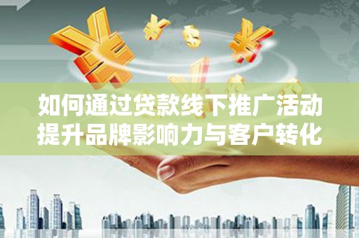 阿尔山如何通过贷款线下推广活动提升品牌影响力与客户转化率