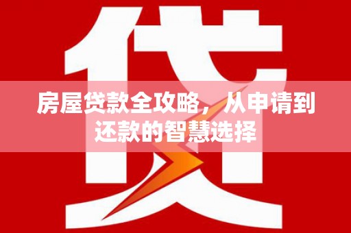 覃塘房屋贷款全攻略，从申请到还款的智慧选择