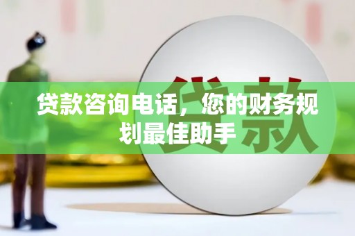 长城贷款咨询电话，您的财务规划最佳助手