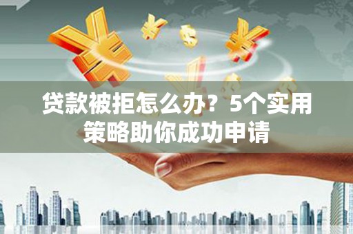 米易贷款被拒怎么办？5个实用策略助你成功申请