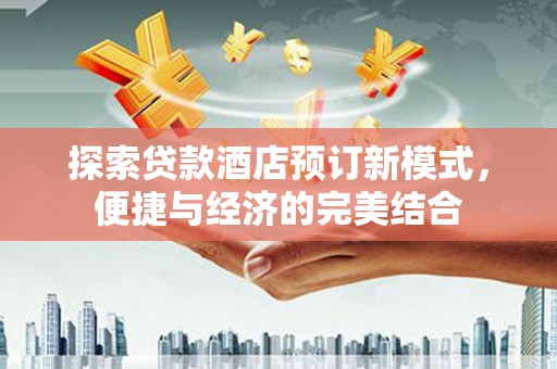 内乡探索贷款酒店预订新模式，便捷与经济的完美结合