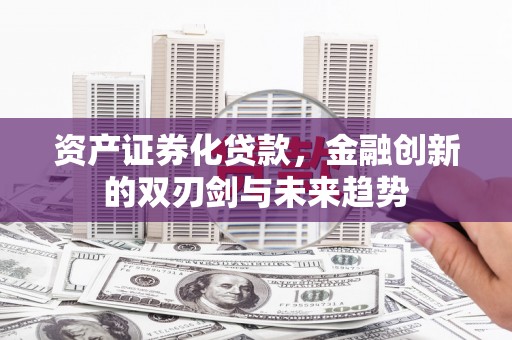 通山资产证券化贷款，金融创新的双刃剑与未来趋势