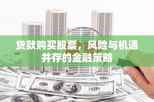 广阳贷款购买股票，风险与机遇并存的金融策略