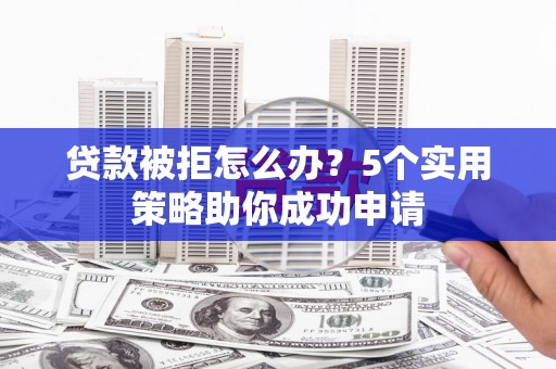 昌吉贷款被拒怎么办？5个实用策略助你成功申请