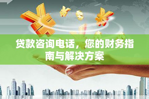 佛坪贷款咨询电话，您的财务指南与解决方案