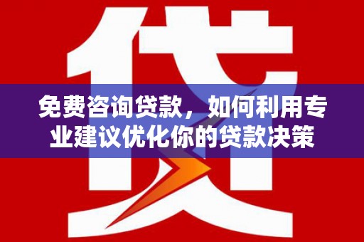原平免费咨询贷款，如何利用专业建议优化你的贷款决策