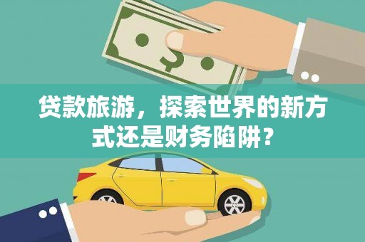武川贷款旅游，探索世界的新方式还是财务陷阱？